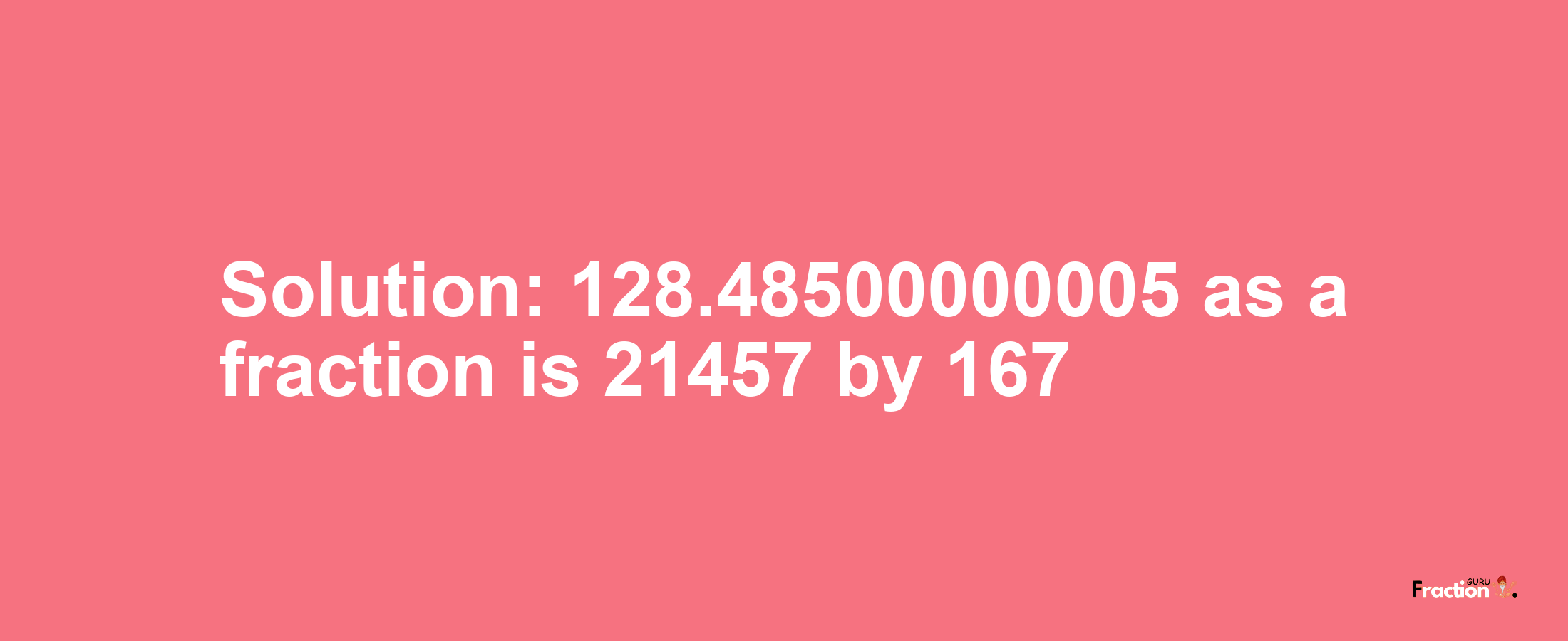 Solution:128.48500000005 as a fraction is 21457/167